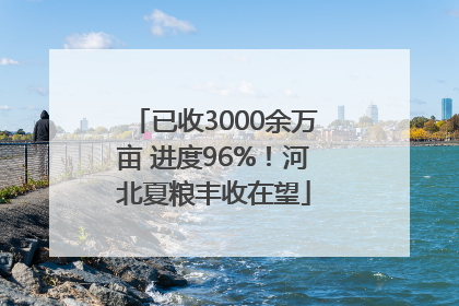 已收3000余万亩 进度96%！河北夏粮丰收在望