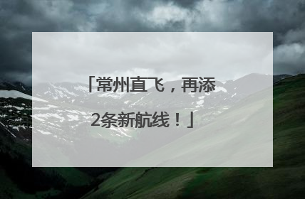 常州直飞，再添2条新航线！