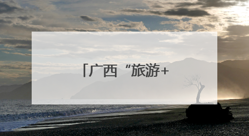 广西“旅游+”：让村民更富、乡村更美