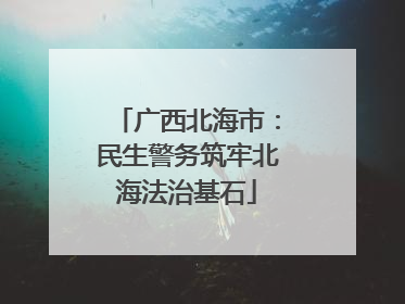 广西北海市：民生警务筑牢北海法治基石