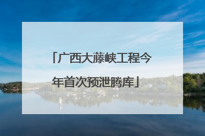 广西大藤峡工程今年首次预泄腾库