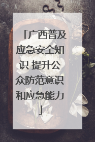广西普及应急安全知识 提升公众防范意识和应急能力