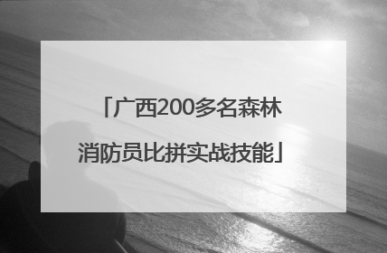 广西200多名森林消防员比拼实战技能