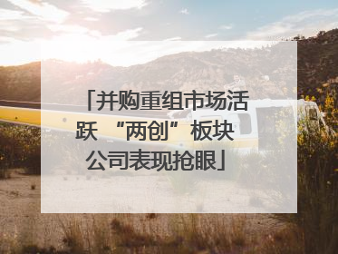 并购重组市场活跃 “两创”板块公司表现抢眼