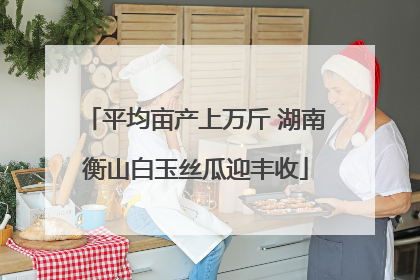 平均亩产上万斤 湖南衡山白玉丝瓜迎丰收