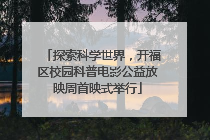 探索科学世界，开福区校园科普电影公益放映周首映式举行