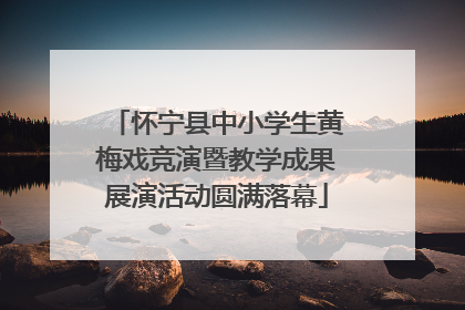 怀宁县中小学生黄梅戏竞演暨教学成果展演活动圆满落幕