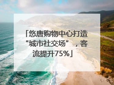 悠唐购物中心打造“城市社交场”，客流提升75%