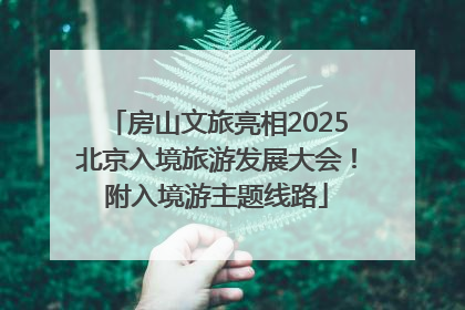 房山文旅亮相2025北京入境旅游发展大会！附入境游主题线路