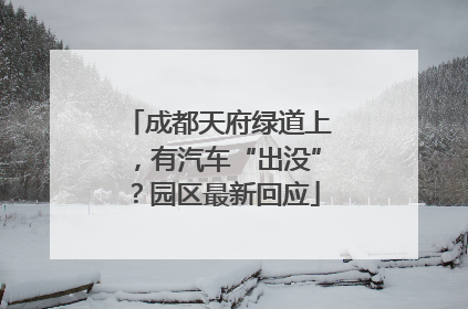 成都天府绿道上，有汽车“出没”？园区最新回应