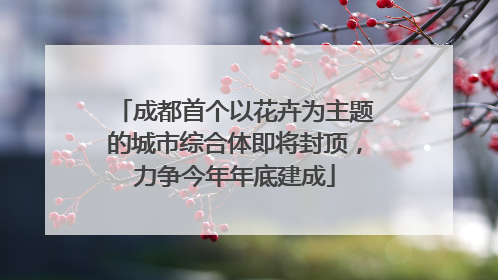 成都首个以花卉为主题的城市综合体即将封顶，力争今年年底建成