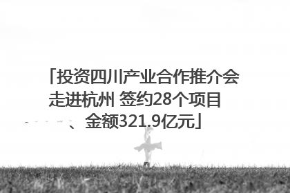 投资四川产业合作推介会走进杭州 签约28个项目、金额321.9亿元