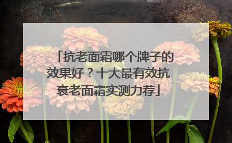 抗老面霜哪个牌子的效果好？十大最有效抗衰老面霜实测力荐