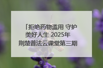 拒绝药物滥用 守护美好人生 2025年荆楚普法云课堂第三期在省女子强戒所开讲