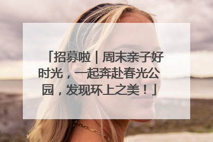 招募啦｜周末亲子好时光，一起奔赴春光公园，发现环上之美！