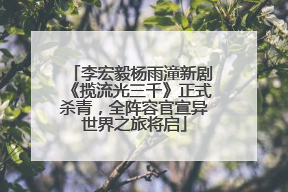李宏毅杨雨潼新剧《揽流光三千》正式杀青，全阵容官宣异世界之旅将启