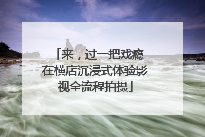 来，过一把戏瘾 在横店沉浸式体验影视全流程拍摄