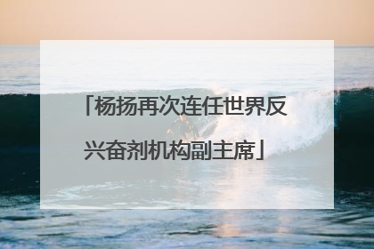 杨扬再次连任世界反兴奋剂机构副主席