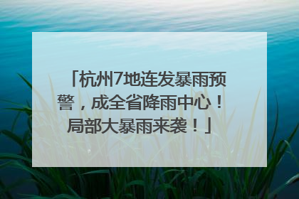 杭州7地连发暴雨预警，成全省降雨中心！局部大暴雨来袭！