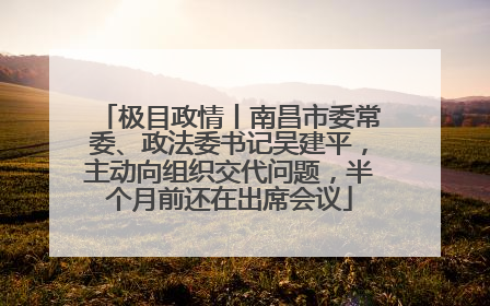 极目政情丨南昌市委常委、政法委书记吴建平，主动向组织交代问题，半个月前还在出席会议