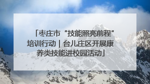 枣庄市“技能照亮前程”培训行动｜台儿庄区开展康养类技能进校园活动