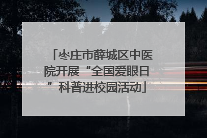 枣庄市薛城区中医院开展“全国爱眼日”科普进校园活动