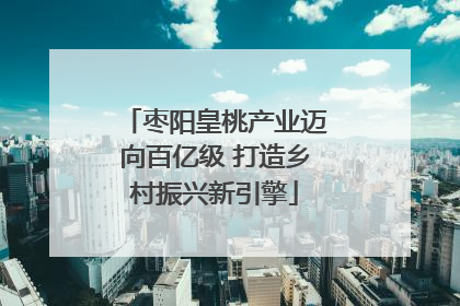 枣阳皇桃产业迈向百亿级 打造乡村振兴新引擎