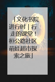 文化书院进行时｜行走的课堂！桓公路社区萌娃超市探索之旅