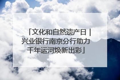文化和自然遗产日｜兴业银行南京分行助力千年运河焕新出彩
