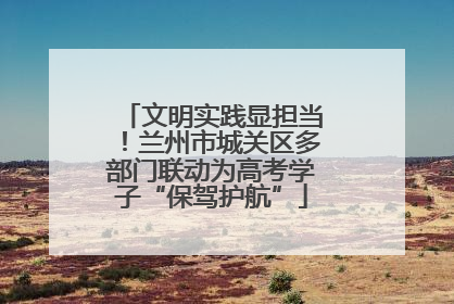 文明实践显担当！兰州市城关区多部门联动为高考学子“保驾护航”