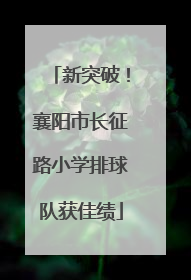 新突破！襄阳市长征路小学排球队获佳绩