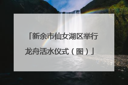 新余市仙女湖区举行龙舟活水仪式（图）