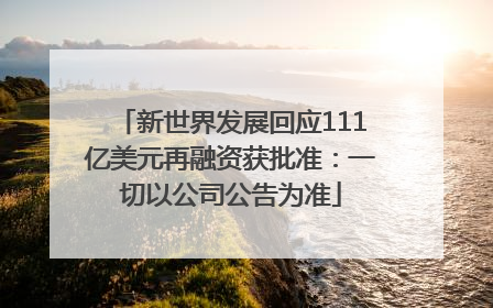新世界发展回应111亿美元再融资获批准：一切以公司公告为准