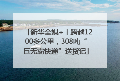 新华全媒+丨跨越1200多公里，308吨“巨无霸快递”送货记