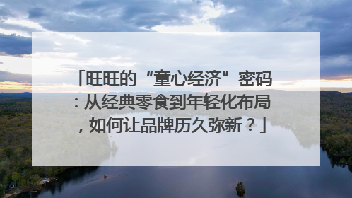 旺旺的“童心经济”密码：从经典零食到年轻化布局，如何让品牌历久弥新？