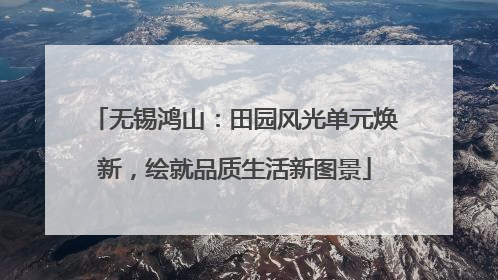 无锡鸿山：田园风光单元焕新，绘就品质生活新图景