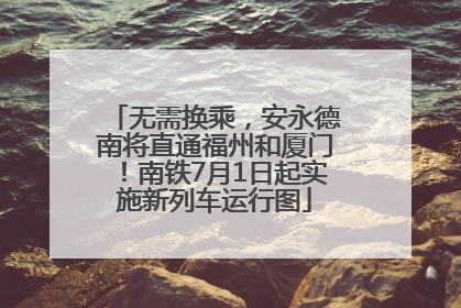无需换乘，安永德南将直通福州和厦门！南铁7月1日起实施新列车运行图