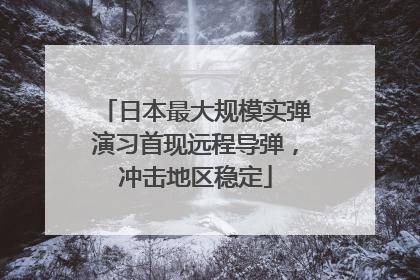 日本最大规模实弹演习首现远程导弹，冲击地区稳定