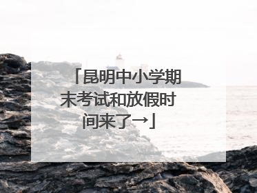 昆明中小学期末考试和放假时间来了→