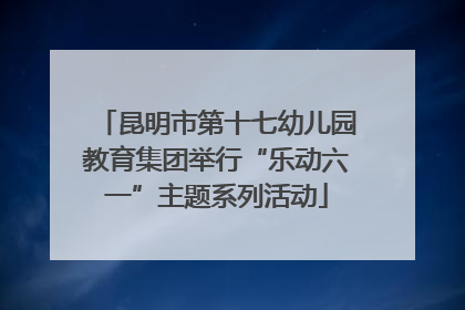 昆明市第十七幼儿园教育集团举行“乐动六一”主题系列活动