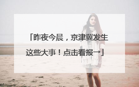 昨夜今晨，京津冀发生这些大事！点击看报→