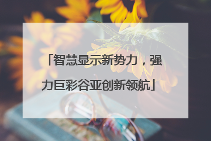 智慧显示新势力，强力巨彩谷亚创新领航