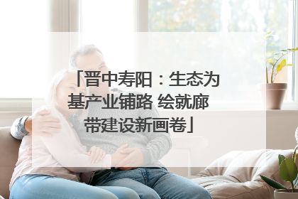 晋中寿阳：生态为基产业铺路 绘就廊带建设新画卷