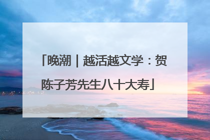 晚潮｜越活越文学：贺陈子芳先生八十大寿
