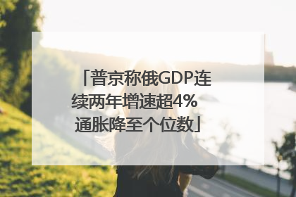 普京称俄GDP连续两年增速超4% 通胀降至个位数