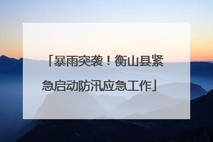暴雨突袭！衡山县紧急启动防汛应急工作