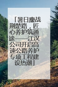 暑日鏖战荆楚路，匠心养护筑通途——江汉公司开启高速公路养护专项工程建设热潮