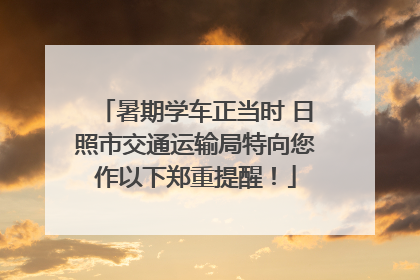 暑期学车正当时 日照市交通运输局特向您作以下郑重提醒！