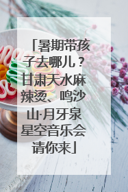 暑期带孩子去哪儿？甘肃天水麻辣烫、鸣沙山·月牙泉星空音乐会请你来