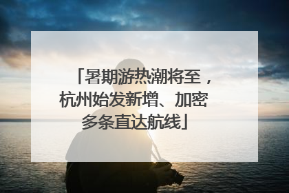 暑期游热潮将至，杭州始发新增、加密多条直达航线